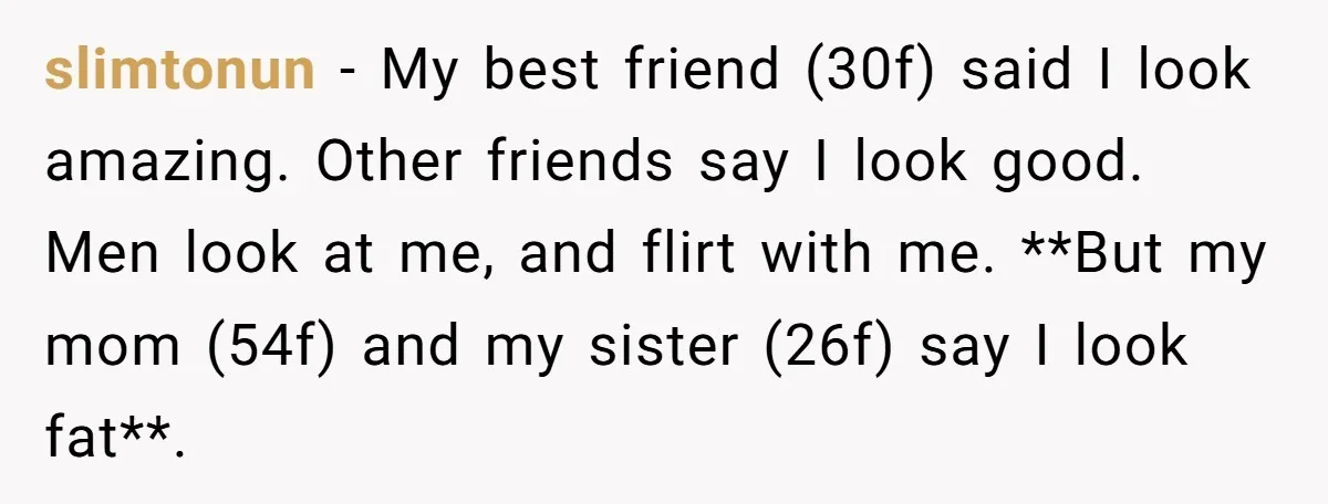 slimtonun − My best friend (30f) said I look amazing. Other friends say I look good. Men look at me, and flirt with me. **But my mom (54f) and my...