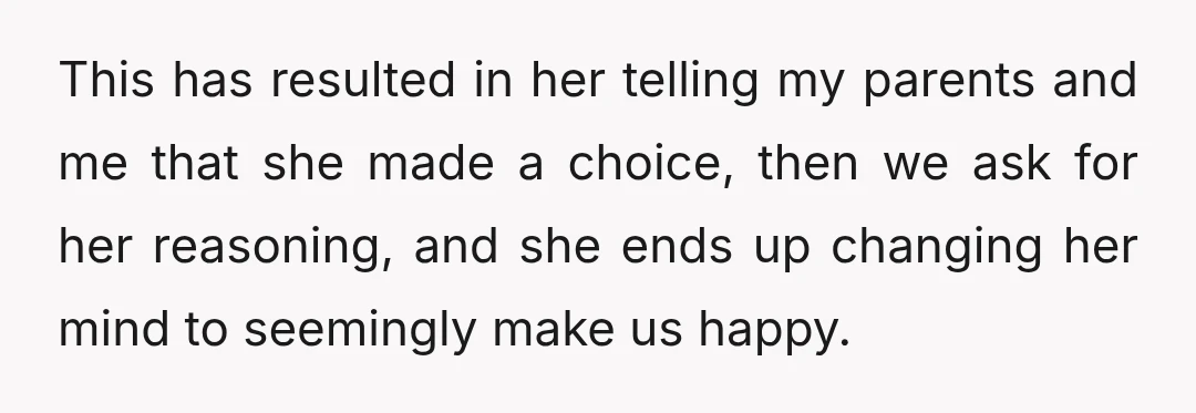 This has resulted in her telling my parents and me that she made a choice, then we ask for her reasoning, and she ends up changing her mind to seemingly...