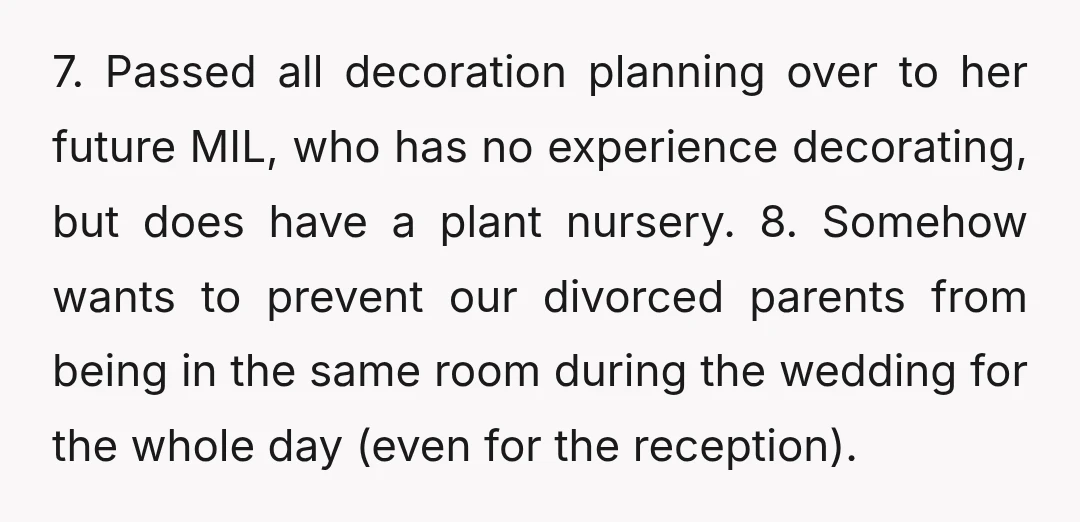 7. Passed all decoration planning over to her future MIL, who has no experience decorating, but does have a plant nursery. 8. Somehow wants to prevent our divorced parents from...