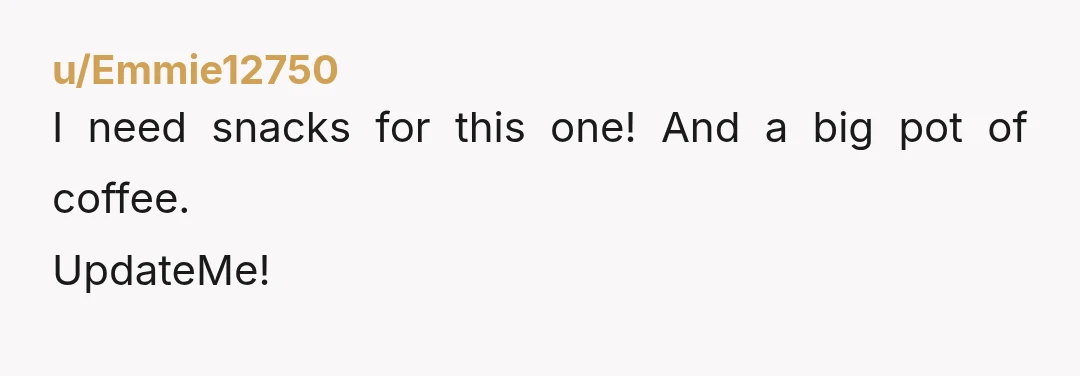 u/Emmie12750
I need snacks for this one! And a big pot of coffee.
UpdateMe!