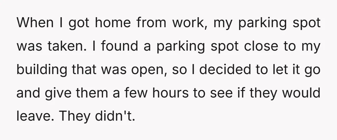 When I got home from work, my parking spot was taken. I found a parking spot close to my building that was open, so I decided to let it go...