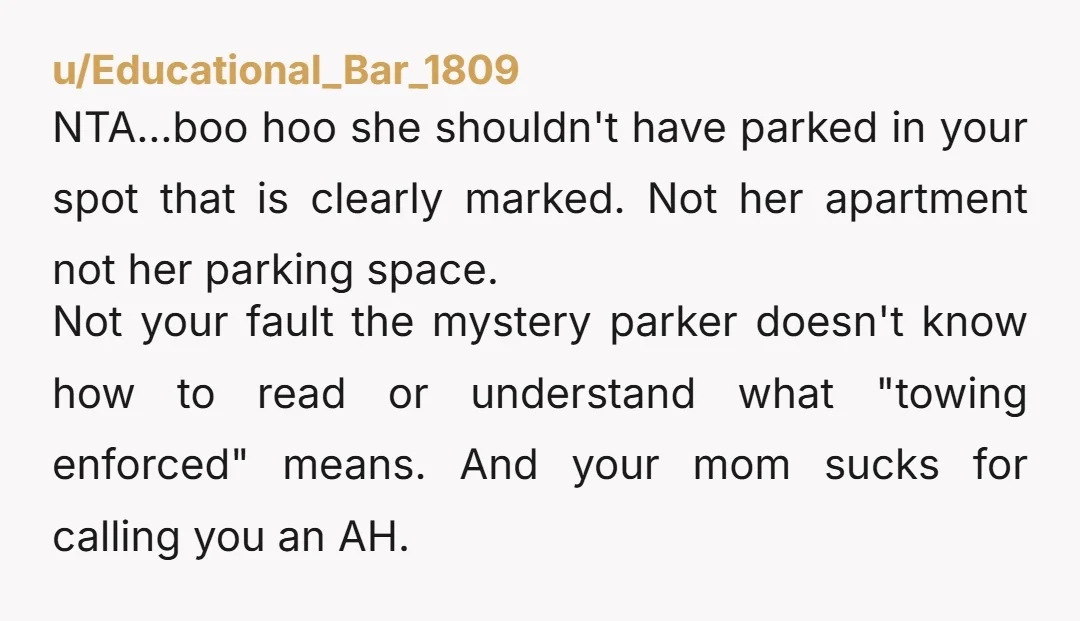 u/Educational_Bar_1809 NTA...boo hoo she shouldn't have parked in your spot that is clearly marked. Not her apartment not her parking space. Not your fault the mystery parker doesn't know how...