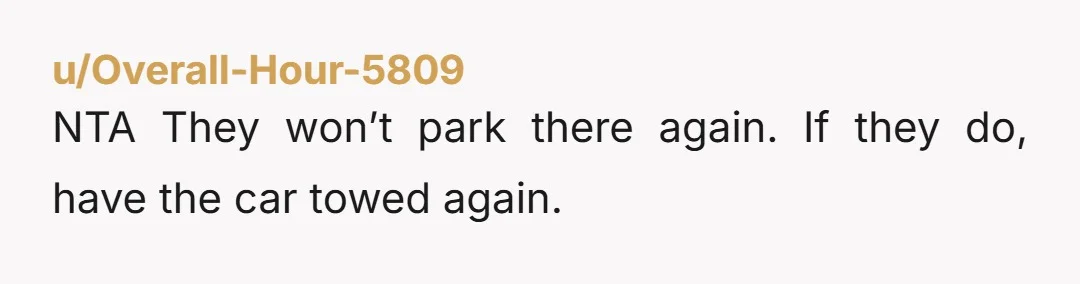 u/Overall-Hour-5809
NTA They won’t park there again. If they do, have the car towed again.