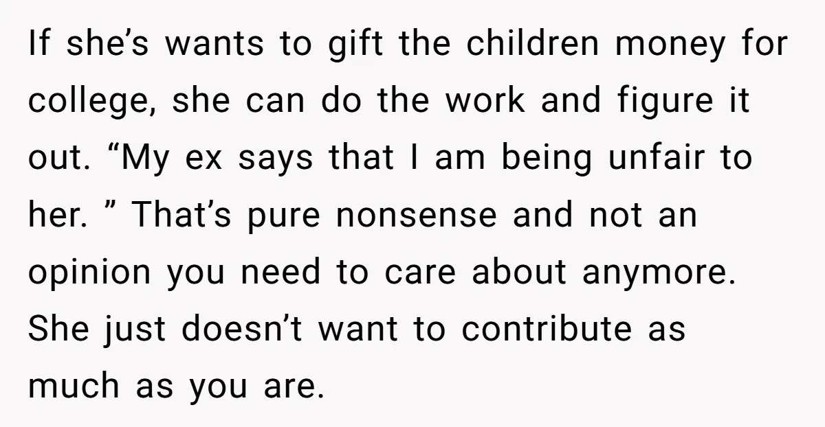 If she’s wants to gift the children money for college, she can do the work and figure it out. “My ex says that I am being unfair to her. ”...