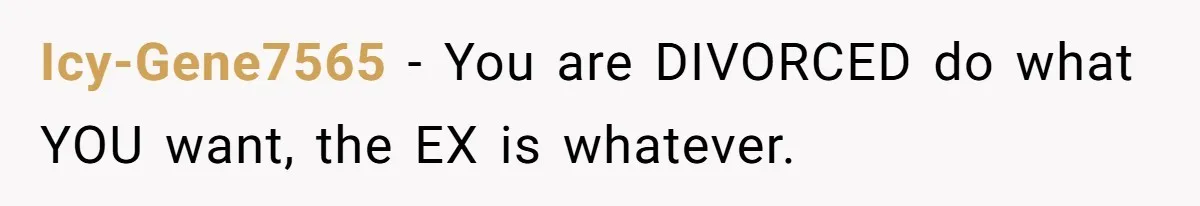Icy-Gene7565 − You are DIVORCED do what YOU want, the EX is whatever.