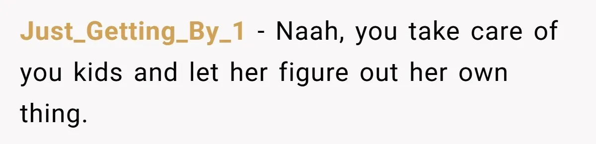 Just_Getting_By_1 − Naah, you take care of you kids and let her figure out her own thing.