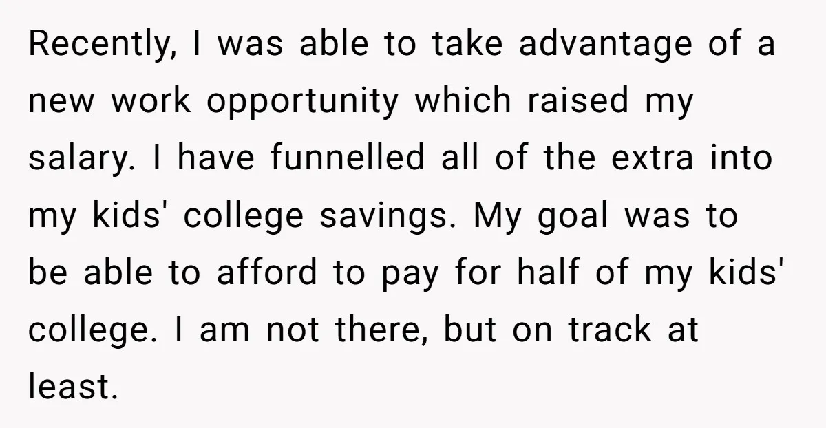Recently, I was able to take advantage of a new work opportunity which raised my salary. I have funnelled all of the extra into my kids' college savings. My goal...