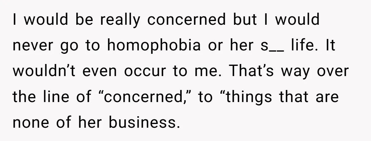 I would be really concerned but I would never go to homophobia or her s__ life. It wouldn’t even occur to me. That’s way over the line of “concerned,” to...