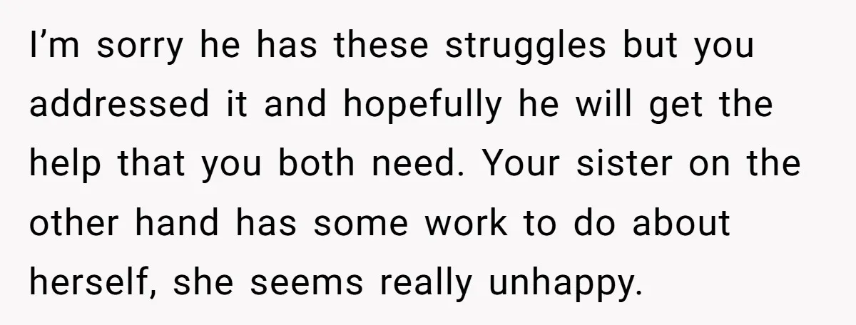 I’m sorry he has these struggles but you addressed it and hopefully he will get the help that you both need. Your sister on the other hand has some work...