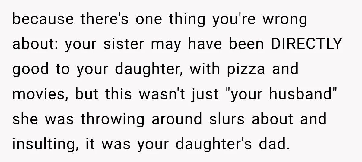 because there's one thing you're wrong about: your sister may have been DIRECTLY good to your daughter, with pizza and movies, but this wasn't just "your husband" she was throwing...