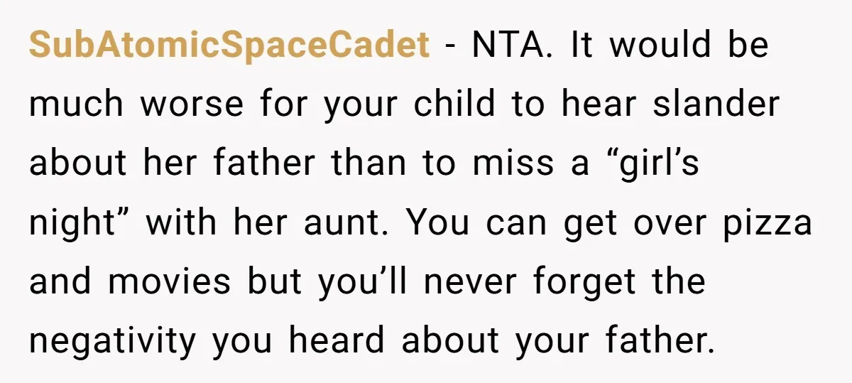 SubAtomicSpaceCadet − NTA. It would be much worse for your child to hear slander about her father than to miss a “girl’s night” with her aunt. You can get over...