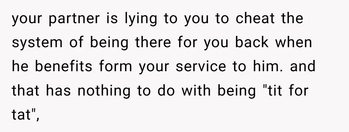 your partner is lying to you to cheat the system of being there for you back when he benefits form your service to him. and that has nothing to do...