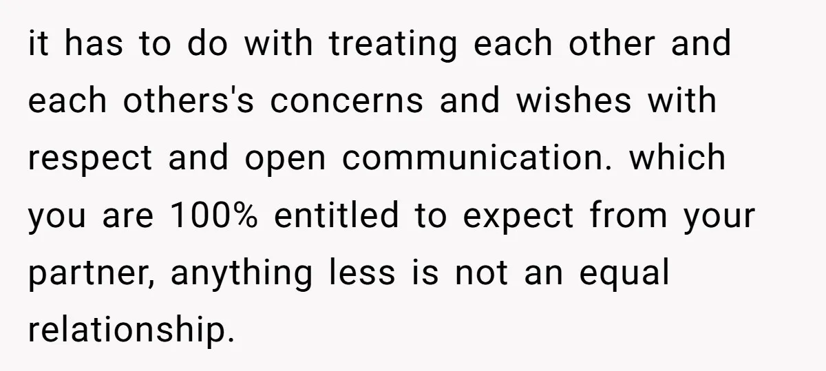 it has to do with treating each other and each others's concerns and wishes with respect and open communication. which you are 100% entitled to expect from your partner, anything...