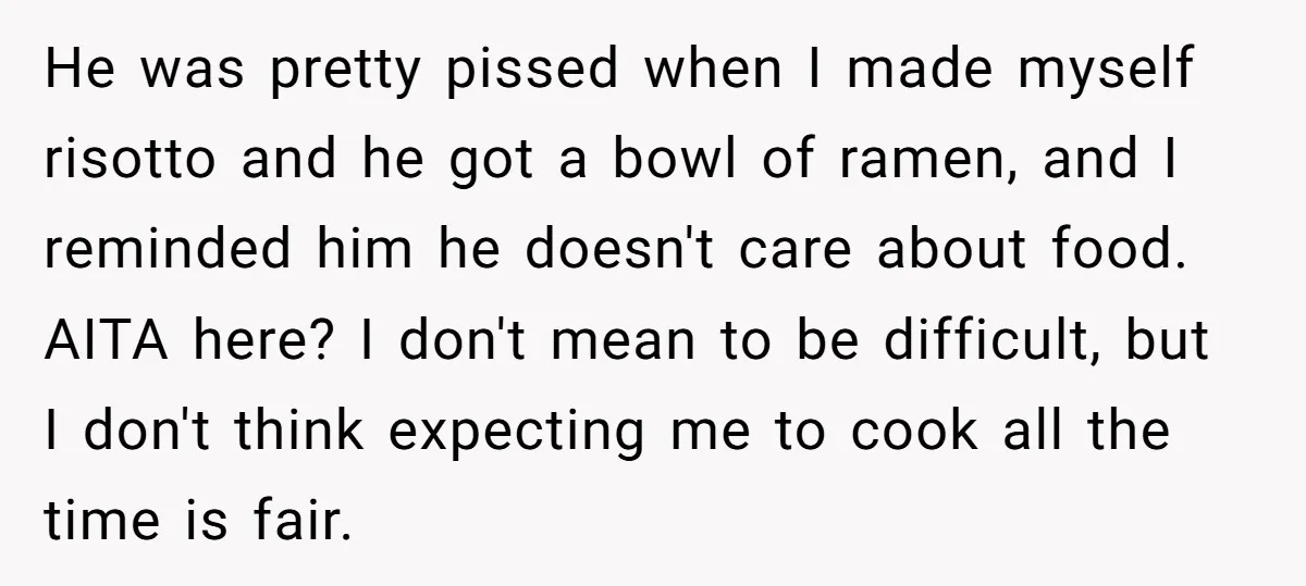 He was pretty pissed when I made myself risotto and he got a bowl of ramen, and I reminded him he doesn't care about food. AITA here? I don't mean...