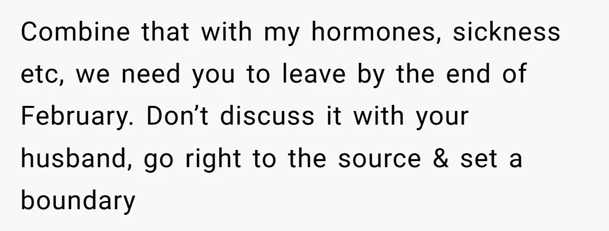 Combine that with my hormones, sickness etc, we need you to leave by the end of February. Don’t discuss it with your husband, go right to the source & set...