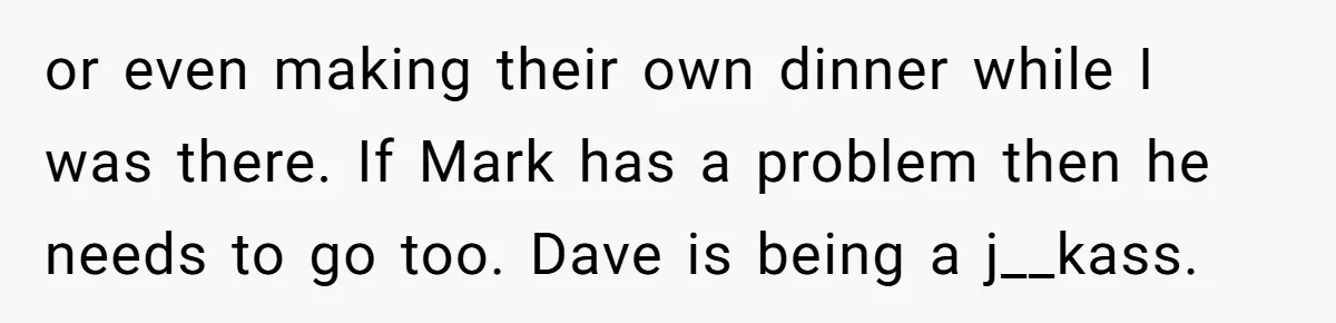 or even making their own dinner while I was there. If Mark has a problem then he needs to go too. Dave is being a j__kass.