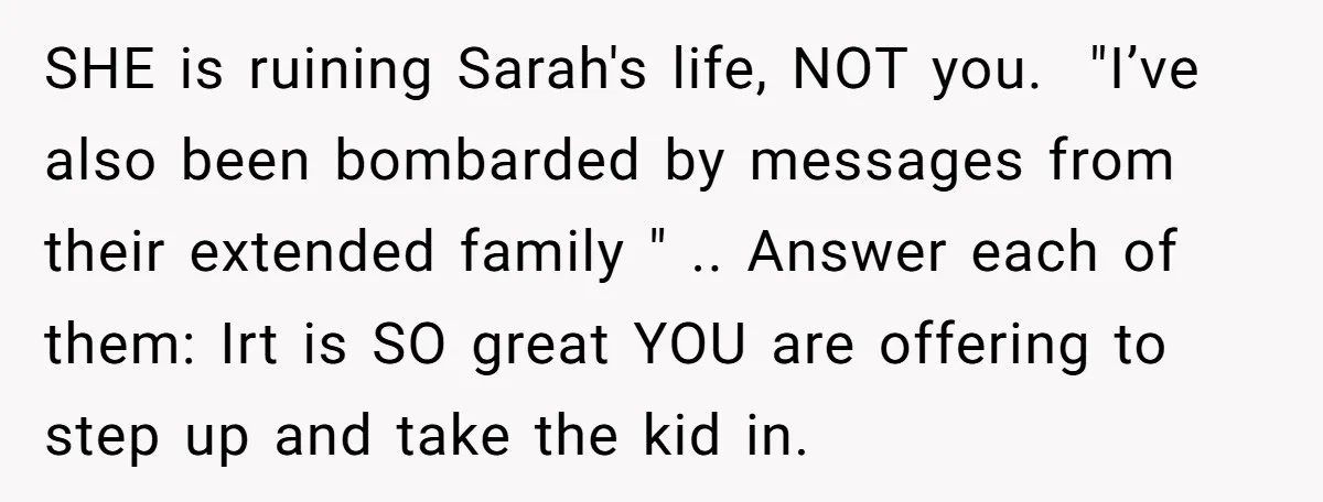 SHE is ruining Sarah's life, NOT you. "I’ve also been bombarded by messages from their extended family " .. Answer each of them: Irt is SO great YOU are...