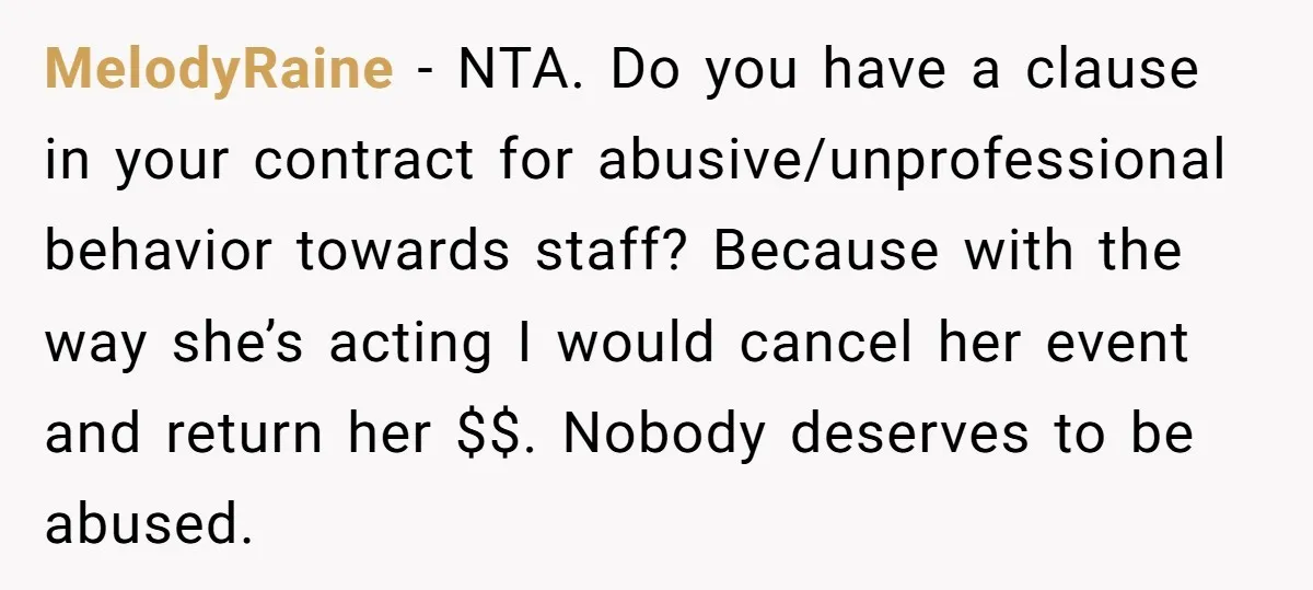 MelodyRaine − NTA. Do you have a clause in your contract for abusive/unprofessional behavior towards staff? Because with the way she’s acting I would cancel her event and return her...