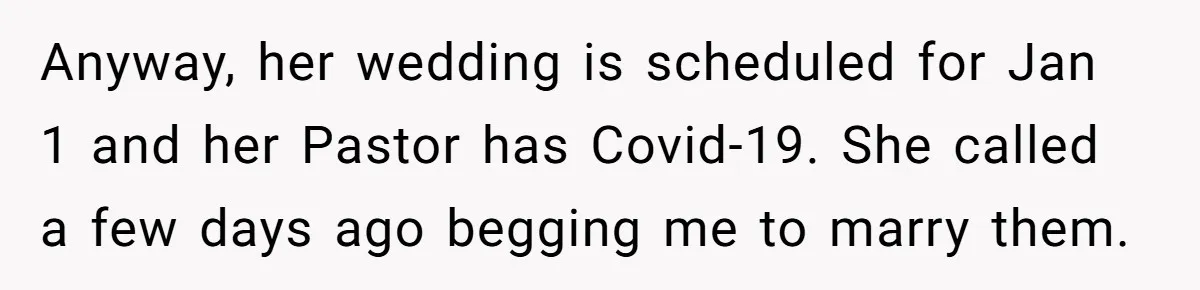Anyway, her wedding is scheduled for Jan 1 and her Pastor has Covid-19. She called a few days ago begging me to marry them.