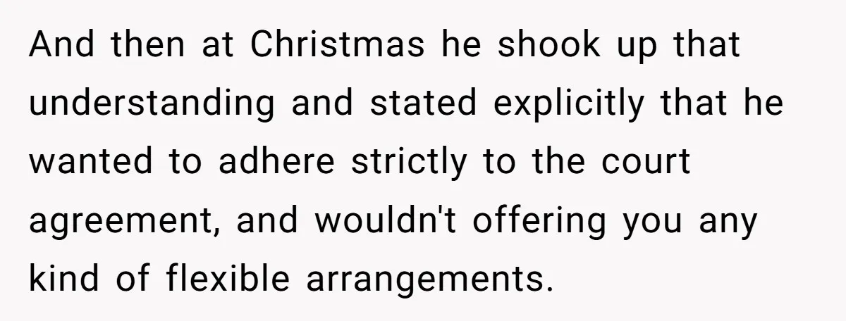 And then at Christmas he shook up that understanding and stated explicitly that he wanted to adhere strictly to the court agreement, and wouldn't offering you any kind of flexible...