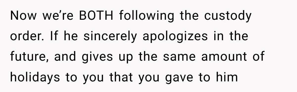 Now we’re BOTH following the custody order. If he sincerely apologizes in the future, and gives up the same amount of holidays to you that you gave to him