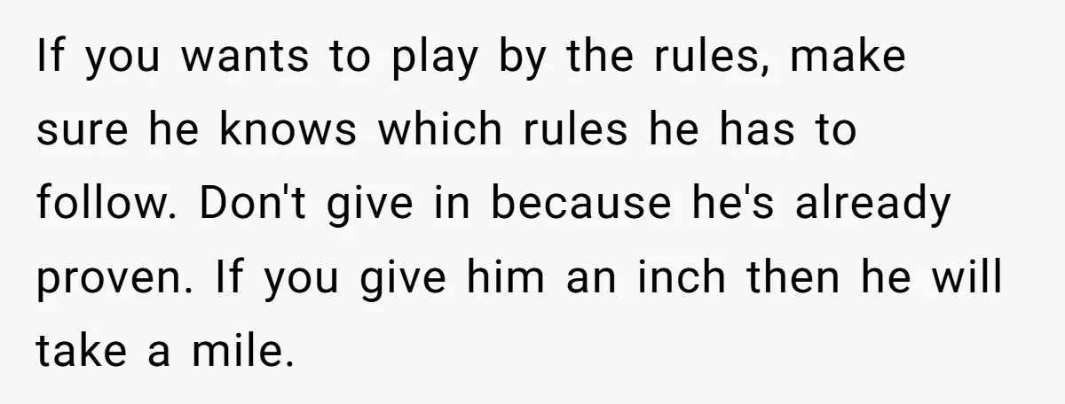 If you wants to play by the rules, make sure he knows which rules he has to follow. Don't give in because he's already proven. If you give him an...