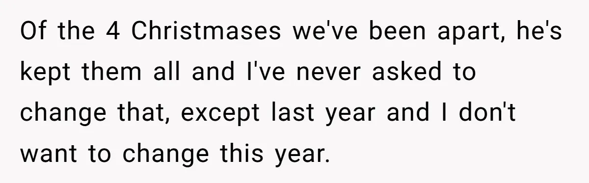 Of the 4 Christmases we've been apart, he's kept them all and I've never asked to change that, except last year and I don't want to change this year.