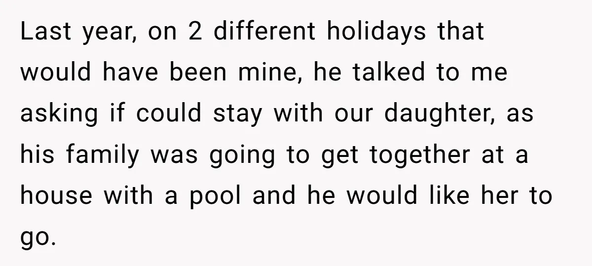 Last year, on 2 different holidays that would have been mine, he talked to me asking if could stay with our daughter, as his family was going to get together...