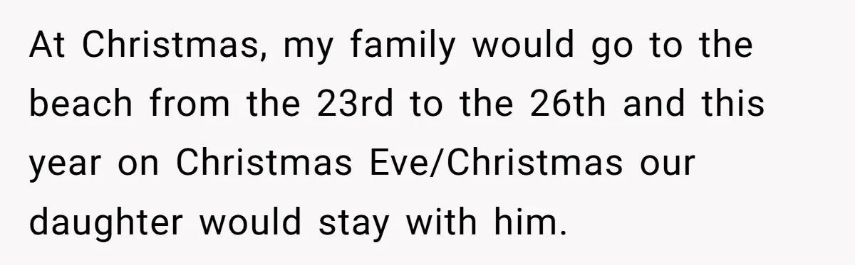 At Christmas, my family would go to the beach from the 23rd to the 26th and this year on Christmas Eve/Christmas our daughter would stay with him.
