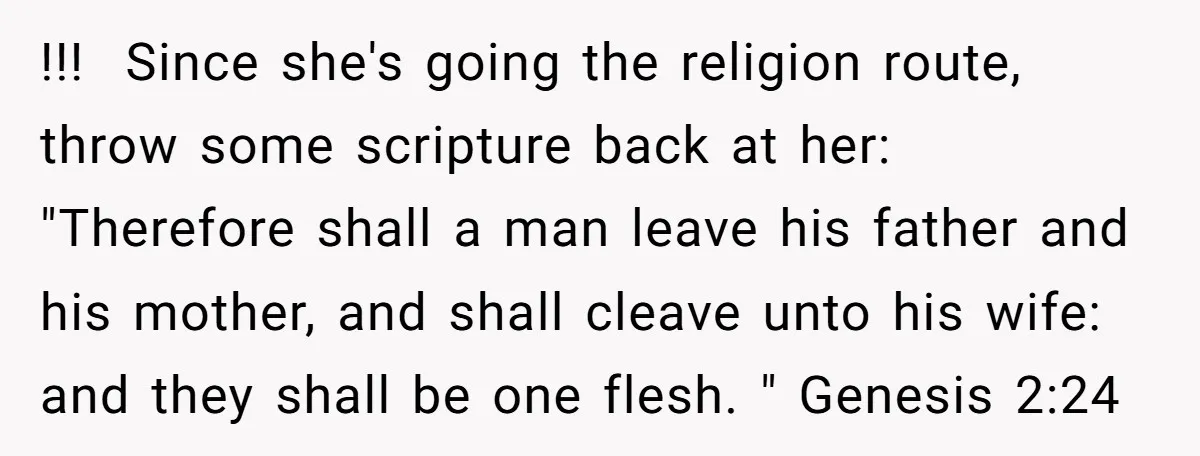 !!! Since she's going the religion route, throw some scripture back at her: "Therefore shall a man leave his father and his mother, and shall cleave unto his wife:...