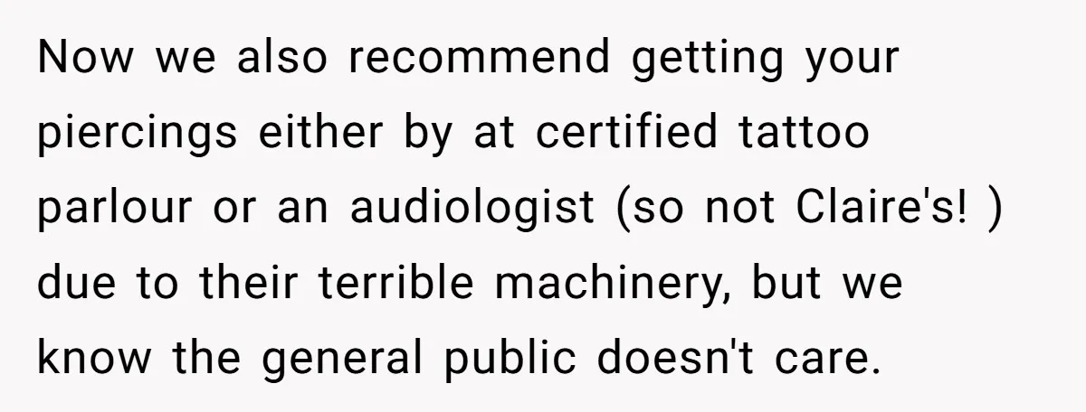 Now we also recommend getting your piercings either by at certified tattoo parlour or an audiologist (so not Claire's! ) due to their terrible machinery, but we know the general...
