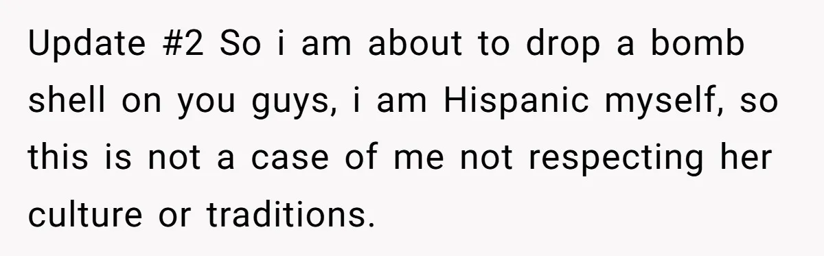 Update #2 So i am about to drop a bomb shell on you guys, i am Hispanic myself, so this is not a case of me not respecting her culture...