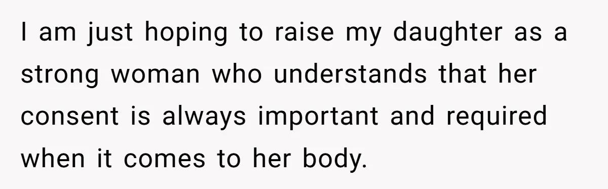 I am just hoping to raise my daughter as a strong woman who understands that her consent is always important and required when it comes to her body.