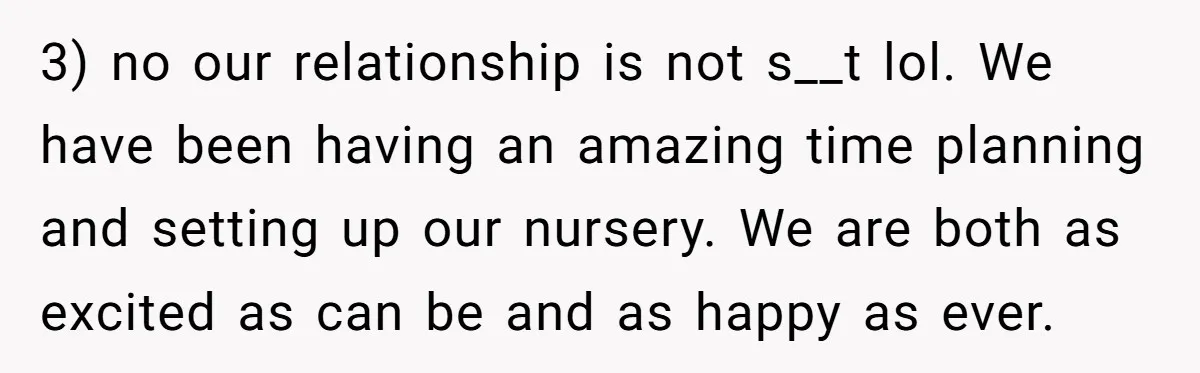 3) no our relationship is not s__t lol. We have been having an amazing time planning and setting up our nursery. We are both as excited as can be and...