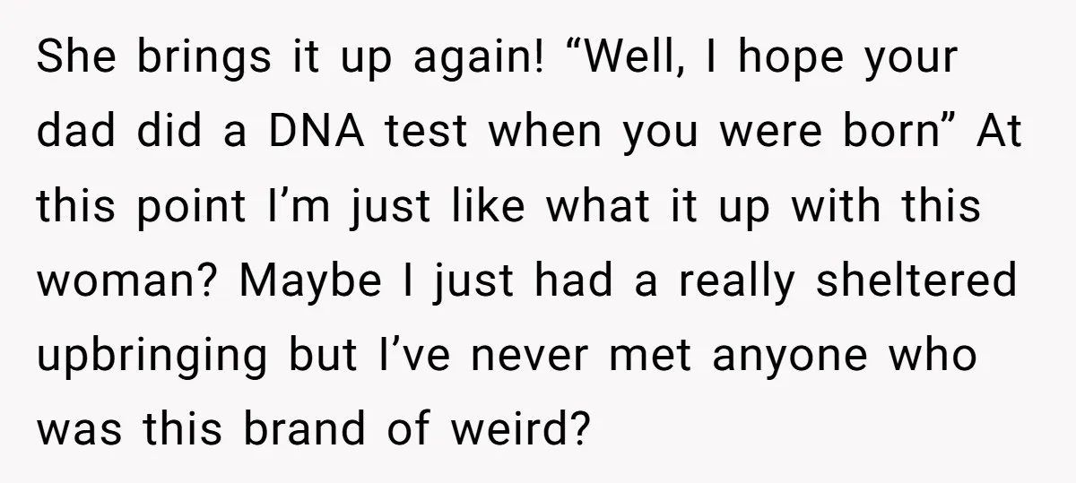 She brings it up again! “Well, I hope your dad did a DNA test when you were born” At this point I’m just like what it up with this woman?...