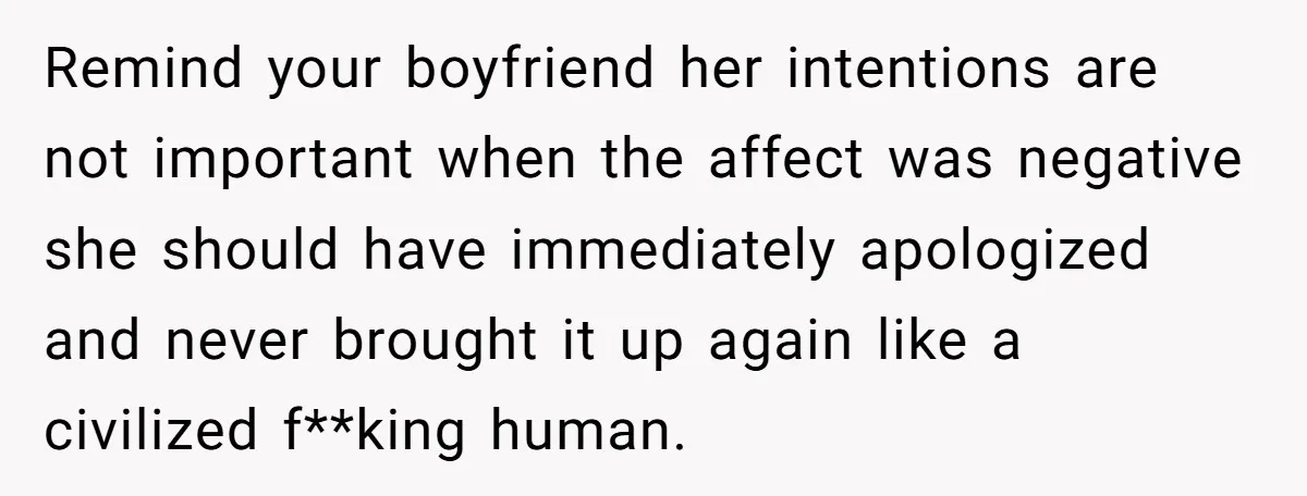 Remind your boyfriend her intentions are not important when the affect was negative she should have immediately apologized and never brought it up again like a civilized f**king human.