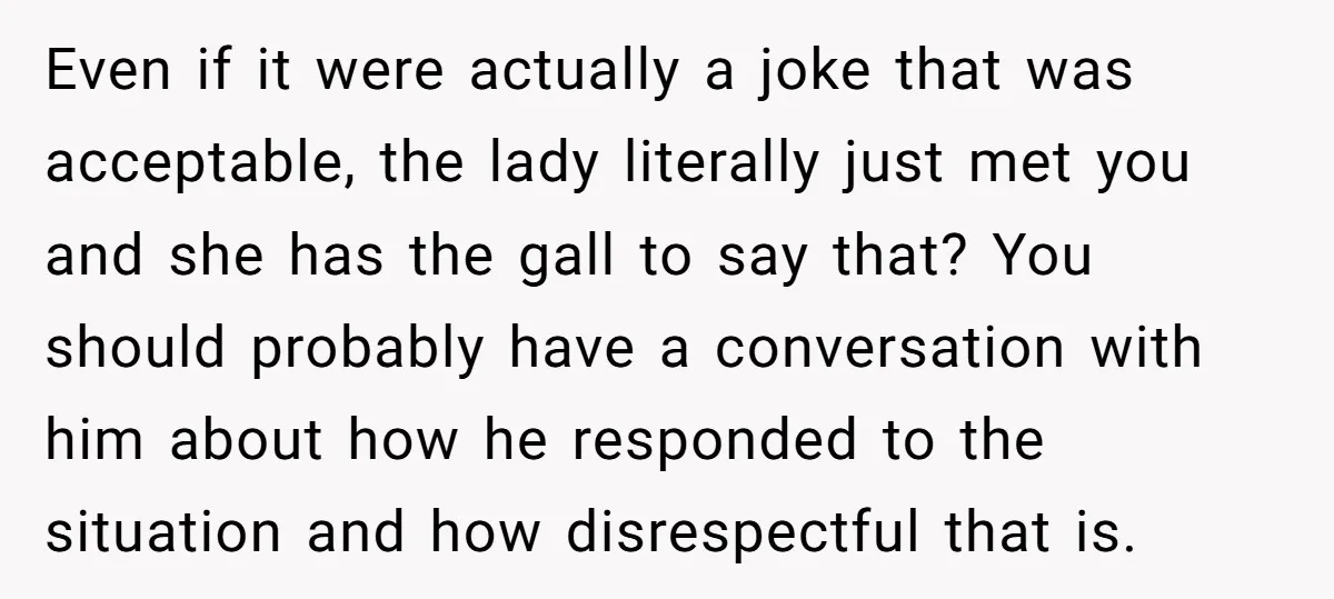 Even if it were actually a joke that was acceptable, the lady literally just met you and she has the gall to say that? You should probably have a conversation...