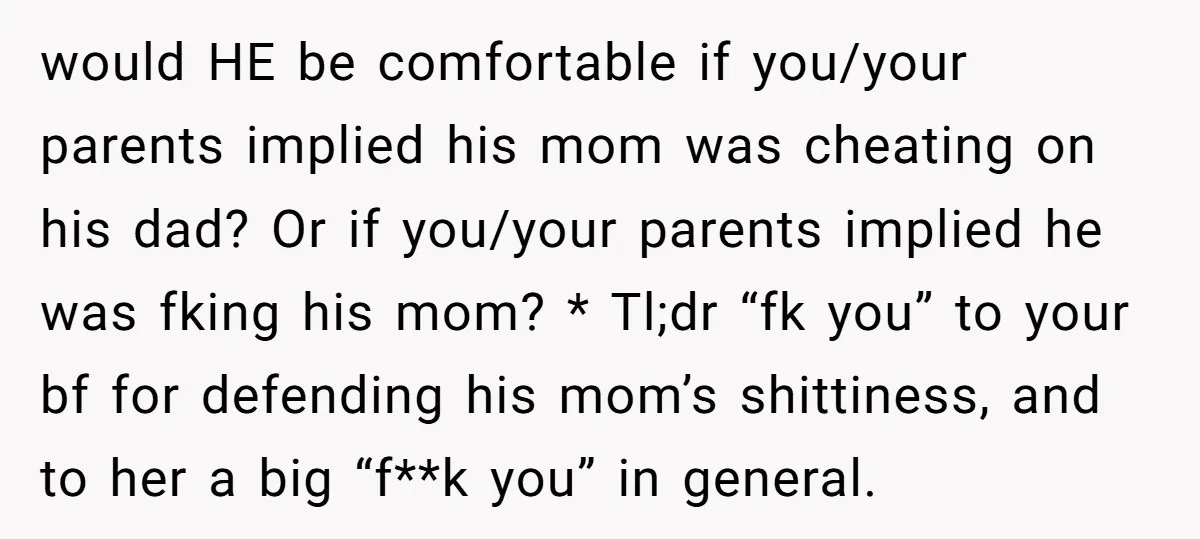 would HE be comfortable if you/your parents implied his mom was cheating on his dad? Or if you/your parents implied he was fking his mom? * Tl;dr “fk you” to...