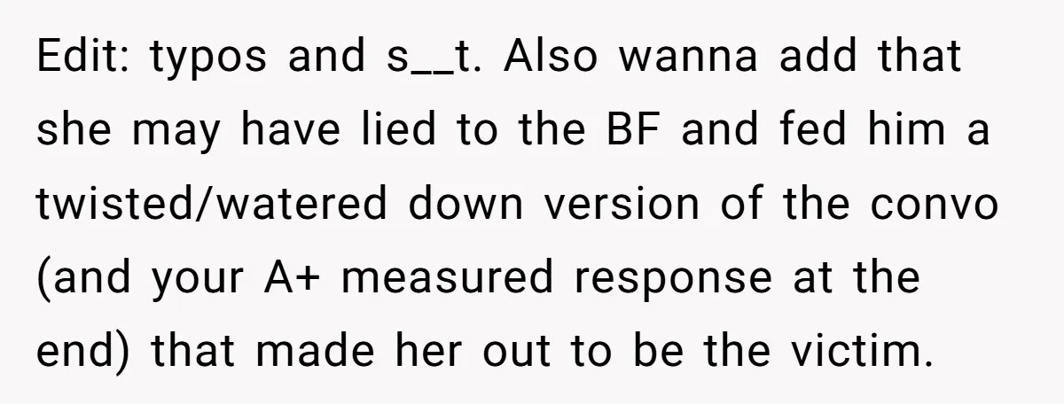 Edit: typos and s__t. Also wanna add that she may have lied to the BF and fed him a twisted/watered down version of the convo (and your A+ measured response...