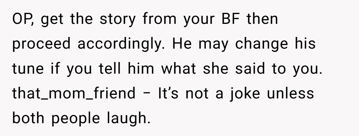 OP, get the story from your BF then proceed accordingly. He may change his tune if you tell him what she said to you. that_mom_friend − It’s not a joke...