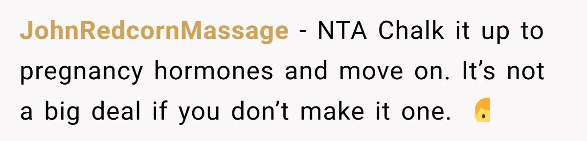 JohnRedcornMassage − NTA Chalk it up to pregnancy hormones and move on. It’s not a big deal if you don’t make it one. 🤷♂️