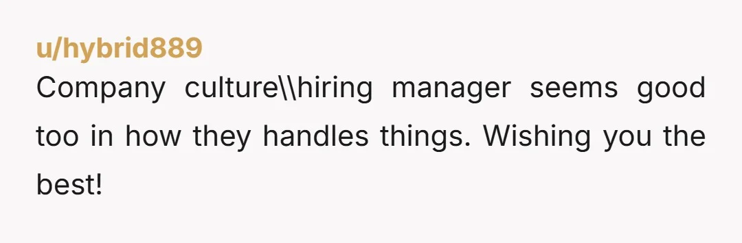u/hybrid889
Company culture\\hiring manager seems good too in how they handles things. Wishing you the best!
