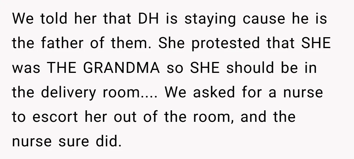 We told her that DH is staying cause he is the father of them. She protested that SHE was THE GRANDMA so SHE should be in the delivery room.... We...