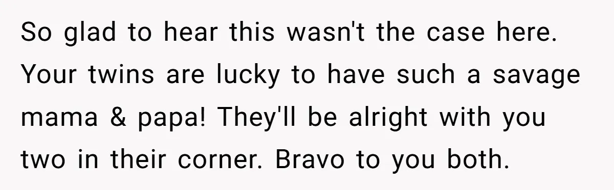 So glad to hear this wasn't the case here. Your twins are lucky to have such a savage mama & papa! They'll be alright with you two in their corner....