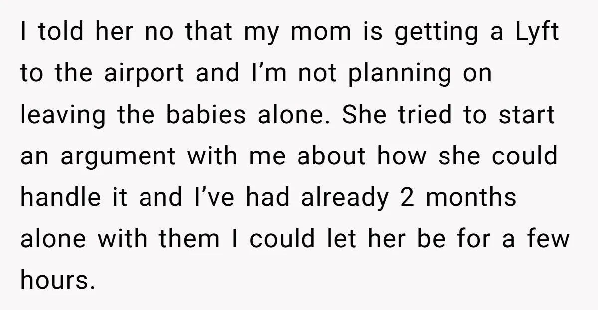 I told her no that my mom is getting a Lyft to the airport and I’m not planning on leaving the babies alone. She tried to start an argument with...