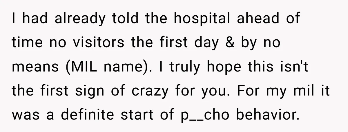 I had already told the hospital ahead of time no visitors the first day & by no means (MIL name). I truly hope this isn't the first sign of crazy...