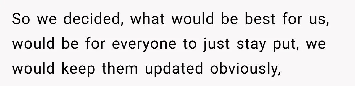 So we decided, what would be best for us, would be for everyone to just stay put, we would keep them updated obviously,