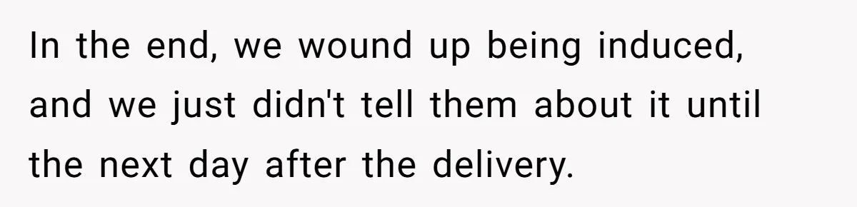 In the end, we wound up being induced, and we just didn't tell them about it until the next day after the delivery.