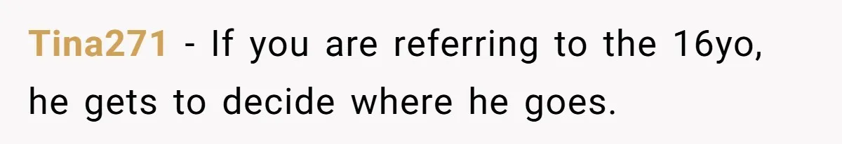 Tina271 - If you are referring to the 16yo, he gets to decide where he goes.