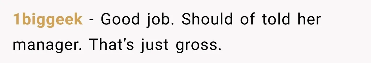 1biggeek − Good job. Should of told her manager. That’s just gross.